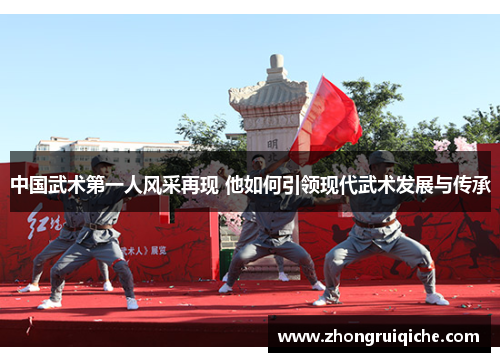中国武术第一人风采再现 他如何引领现代武术发展与传承