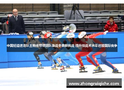 中国短道速滑队主教练带领团队备战冬奥新挑战 提升技战术水平迎接国际竞争