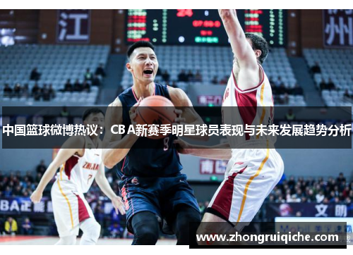 中国篮球微博热议：CBA新赛季明星球员表现与未来发展趋势分析