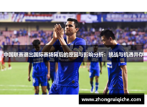 中国联赛退出国际赛场背后的原因与影响分析：挑战与机遇并存