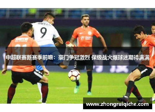 中超联赛新赛季前瞻：豪门争冠激烈 保级战火爆球迷期待满满